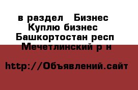  в раздел : Бизнес » Куплю бизнес . Башкортостан респ.,Мечетлинский р-н